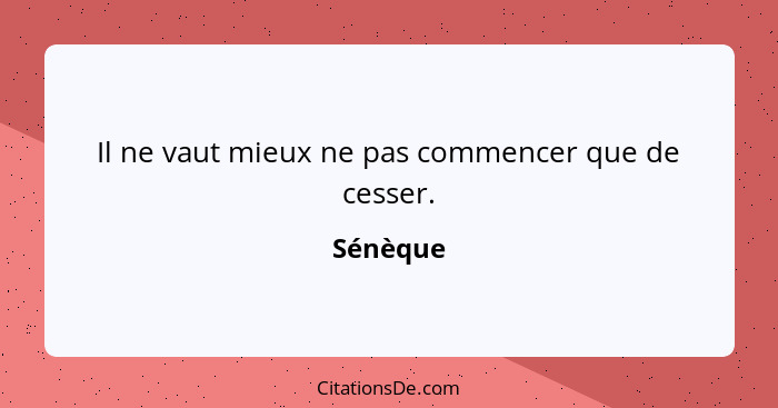 Il ne vaut mieux ne pas commencer que de cesser.... - Sénèque