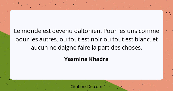 Le monde est devenu daltonien. Pour les uns comme pour les autres, ou tout est noir ou tout est blanc, et aucun ne daigne faire la pa... - Yasmina Khadra