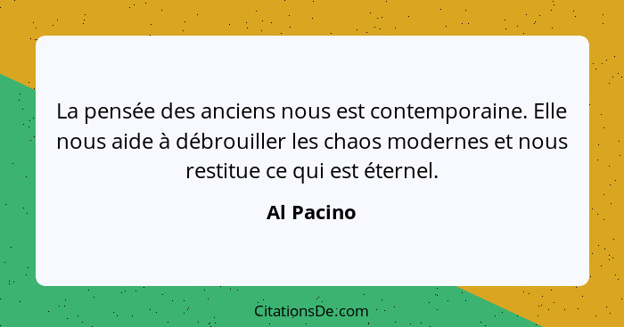 La pensée des anciens nous est contemporaine. Elle nous aide à débrouiller les chaos modernes et nous restitue ce qui est éternel.... - Al Pacino