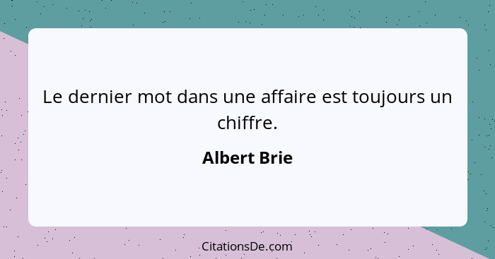 Le dernier mot dans une affaire est toujours un chiffre.... - Albert Brie