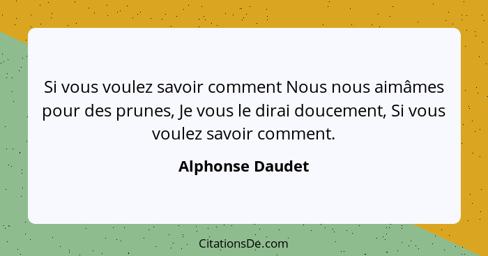 Si vous voulez savoir comment Nous nous aimâmes pour des prunes, Je vous le dirai doucement, Si vous voulez savoir comment.... - Alphonse Daudet