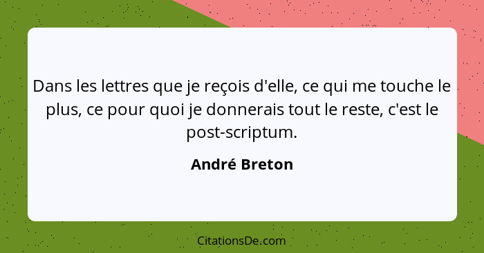 Dans les lettres que je reçois d'elle, ce qui me touche le plus, ce pour quoi je donnerais tout le reste, c'est le post-scriptum.... - André Breton