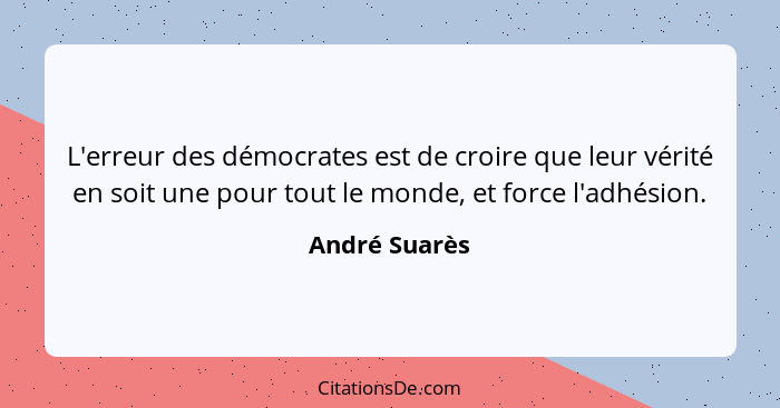 L'erreur des démocrates est de croire que leur vérité en soit une pour tout le monde, et force l'adhésion.... - André Suarès