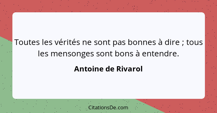 Toutes les vérités ne sont pas bonnes à dire ; tous les mensonges sont bons à entendre.... - Antoine de Rivarol