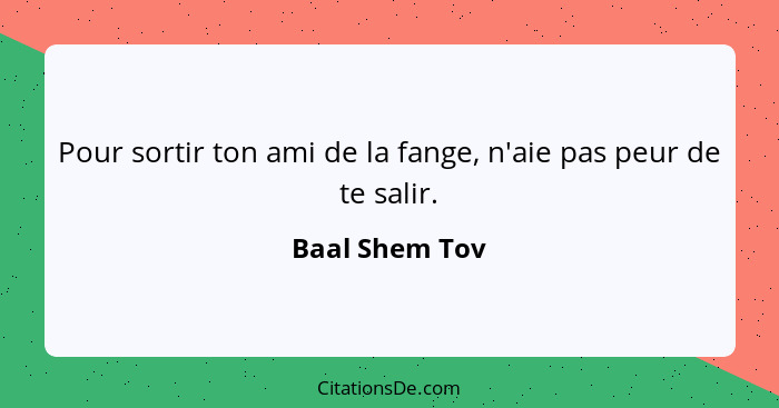 Pour sortir ton ami de la fange, n'aie pas peur de te salir.... - Baal Shem Tov