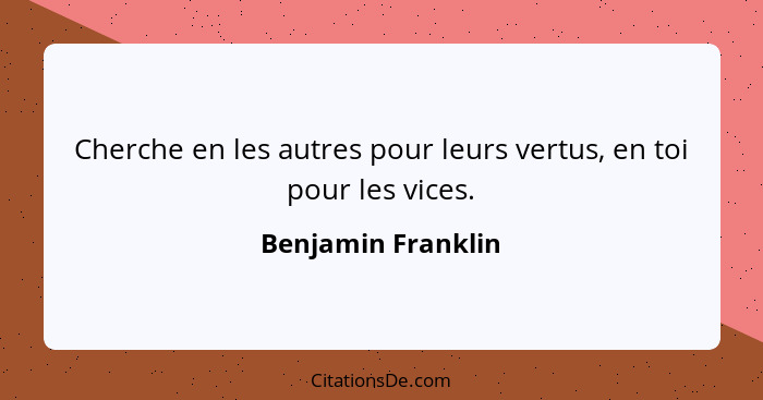 Cherche en les autres pour leurs vertus, en toi pour les vices.... - Benjamin Franklin