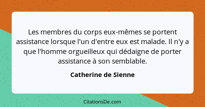 Les membres du corps eux-mêmes se portent assistance lorsque l'un d'entre eux est malade. Il n'y a que l'homme orgueilleux qui d... - Catherine de Sienne