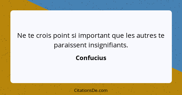 Ne te crois point si important que les autres te paraissent insignifiants.... - Confucius