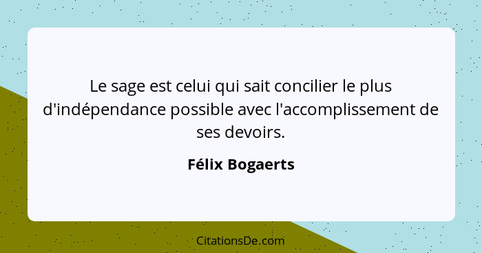 Le sage est celui qui sait concilier le plus d'indépendance possible avec l'accomplissement de ses devoirs.... - Félix Bogaerts