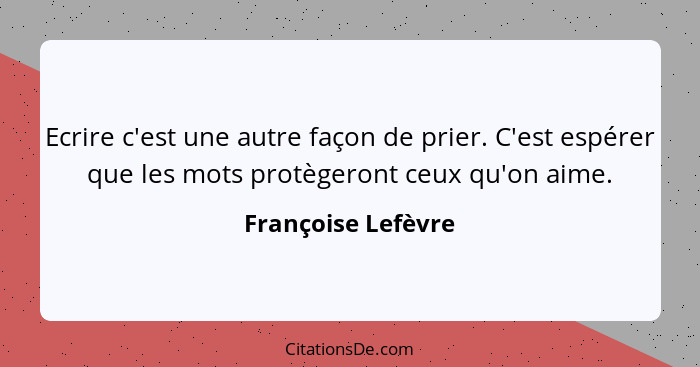 Ecrire c'est une autre façon de prier. C'est espérer que les mots protègeront ceux qu'on aime.... - Françoise Lefèvre
