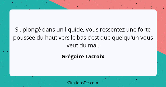 Si, plongé dans un liquide, vous ressentez une forte poussée du haut vers le bas c'est que quelqu'un vous veut du mal.... - Grégoire Lacroix