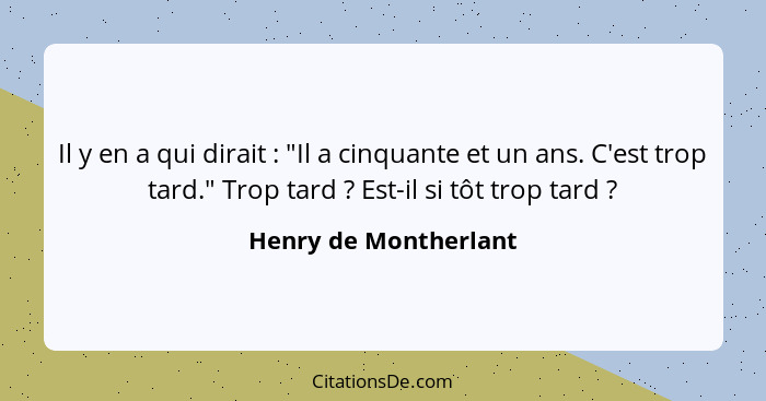 Il y en a qui dirait : "Il a cinquante et un ans. C'est trop tard." Trop tard ? Est-il si tôt trop tard ?... - Henry de Montherlant