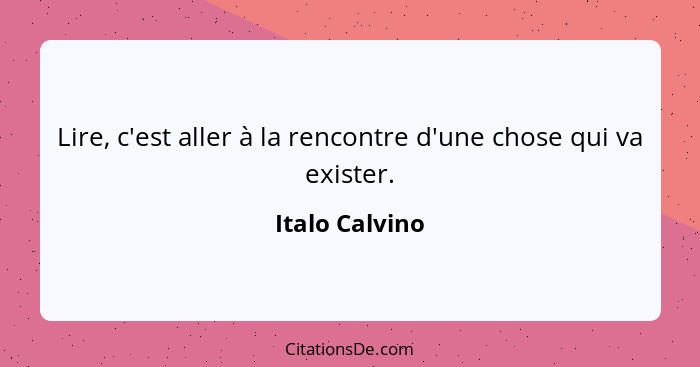 Lire, c'est aller à la rencontre d'une chose qui va exister.... - Italo Calvino