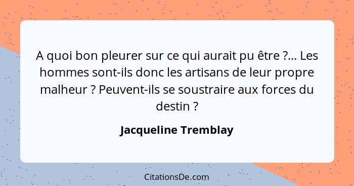 A quoi bon pleurer sur ce qui aurait pu être ?... Les hommes sont-ils donc les artisans de leur propre malheur ? Peuve... - Jacqueline Tremblay