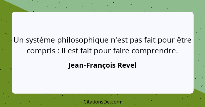 Un système philosophique n'est pas fait pour être compris : il est fait pour faire comprendre.... - Jean-François Revel