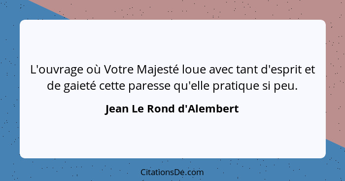 L'ouvrage où Votre Majesté loue avec tant d'esprit et de gaieté cette paresse qu'elle pratique si peu.... - Jean Le Rond d'Alembert