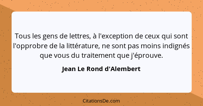 Tous les gens de lettres, à l'exception de ceux qui sont l'opprobre de la littérature, ne sont pas moins indignés que vo... - Jean Le Rond d'Alembert
