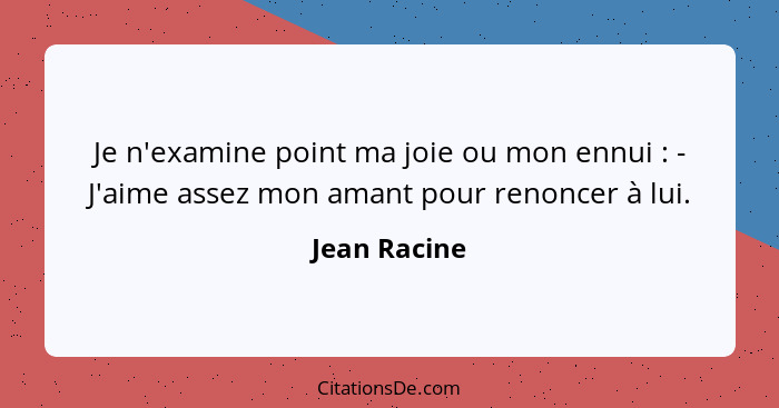 Je n'examine point ma joie ou mon ennui : - J'aime assez mon amant pour renoncer à lui.... - Jean Racine