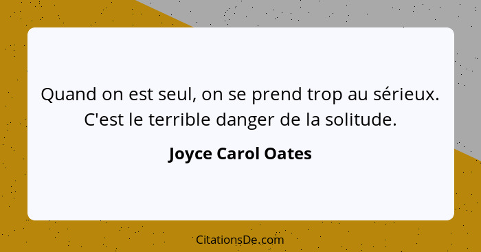 Quand on est seul, on se prend trop au sérieux. C'est le terrible danger de la solitude.... - Joyce Carol Oates