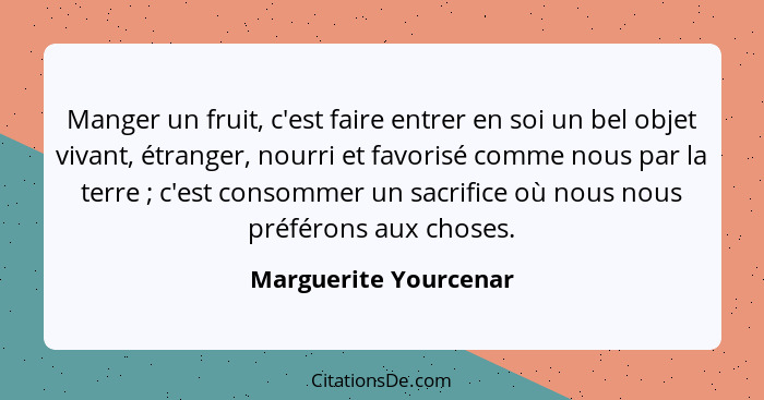 Manger un fruit, c'est faire entrer en soi un bel objet vivant, étranger, nourri et favorisé comme nous par la terre ; c'e... - Marguerite Yourcenar