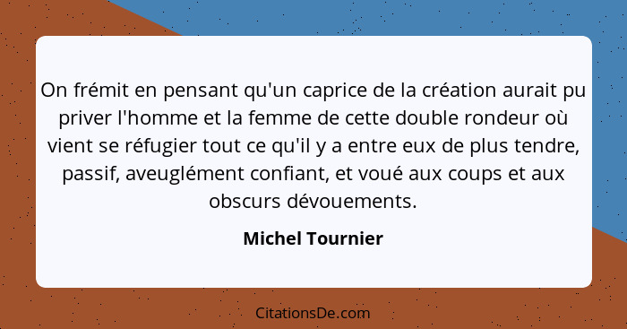 On frémit en pensant qu'un caprice de la création aurait pu priver l'homme et la femme de cette double rondeur où vient se réfugier... - Michel Tournier