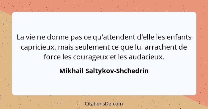 La vie ne donne pas ce qu'attendent d'elle les enfants capricieux, mais seulement ce que lui arrachent de force les coura... - Mikhail Saltykov-Shchedrin