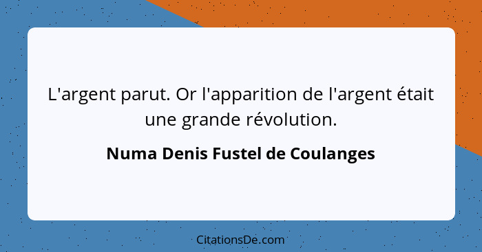 L'argent parut. Or l'apparition de l'argent était une grande révolution.... - Numa Denis Fustel de Coulanges