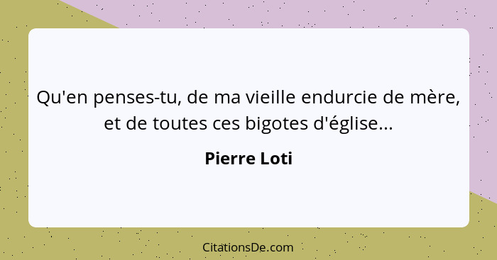 Qu'en penses-tu, de ma vieille endurcie de mère, et de toutes ces bigotes d'église...... - Pierre Loti