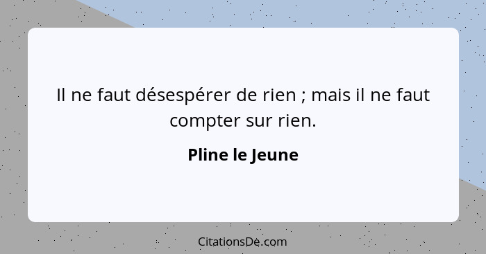 Il ne faut désespérer de rien ; mais il ne faut compter sur rien.... - Pline le Jeune