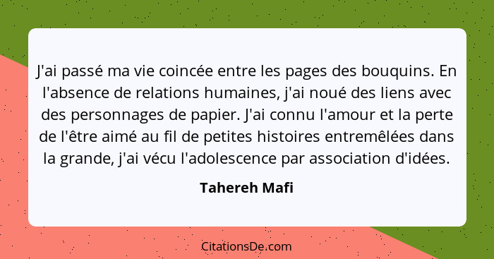 J'ai passé ma vie coincée entre les pages des bouquins. En l'absence de relations humaines, j'ai noué des liens avec des personnages de... - Tahereh Mafi