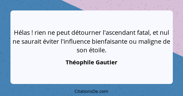 Hélas ! rien ne peut détourner l'ascendant fatal, et nul ne saurait éviter l'influence bienfaisante ou maligne de son étoile.... - Théophile Gautier