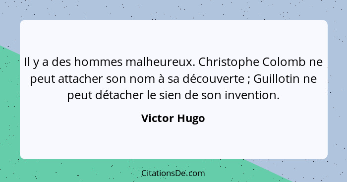 Il y a des hommes malheureux. Christophe Colomb ne peut attacher son nom à sa découverte ; Guillotin ne peut détacher le sien de so... - Victor Hugo