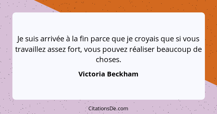 Je suis arrivée à la fin parce que je croyais que si vous travaillez assez fort, vous pouvez réaliser beaucoup de choses.... - Victoria Beckham