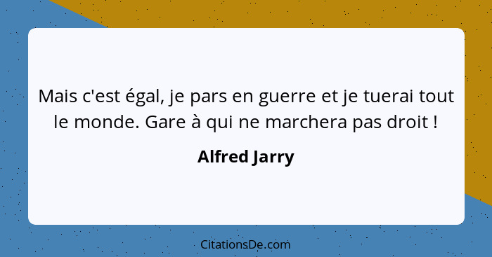 Mais c'est égal, je pars en guerre et je tuerai tout le monde. Gare à qui ne marchera pas droit !... - Alfred Jarry