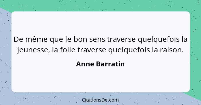 De même que le bon sens traverse quelquefois la jeunesse, la folie traverse quelquefois la raison.... - Anne Barratin