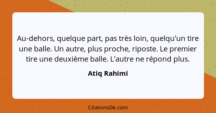 Au-dehors, quelque part, pas très loin, quelqu'un tire une balle. Un autre, plus proche, riposte. Le premier tire une deuxième balle. L'... - Atiq Rahimi