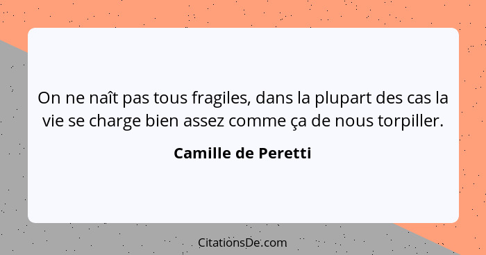 On ne naît pas tous fragiles, dans la plupart des cas la vie se charge bien assez comme ça de nous torpiller.... - Camille de Peretti