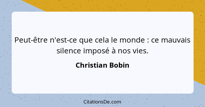 Peut-être n'est-ce que cela le monde : ce mauvais silence imposé à nos vies.... - Christian Bobin
