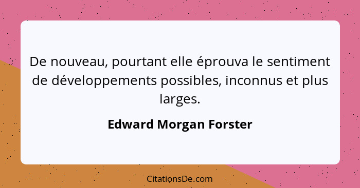 De nouveau, pourtant elle éprouva le sentiment de développements possibles, inconnus et plus larges.... - Edward Morgan Forster