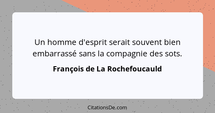 Un homme d'esprit serait souvent bien embarrassé sans la compagnie des sots.... - François de La Rochefoucauld