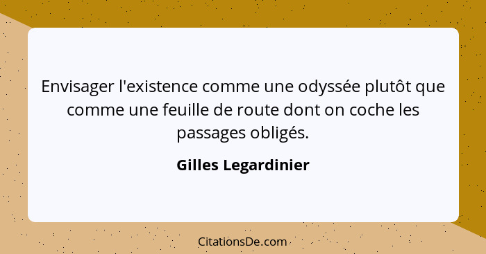 Envisager l'existence comme une odyssée plutôt que comme une feuille de route dont on coche les passages obligés.... - Gilles Legardinier