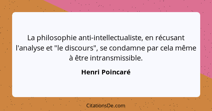 La philosophie anti-intellectualiste, en récusant l'analyse et "le discours", se condamne par cela même à être intransmissible.... - Henri Poincaré