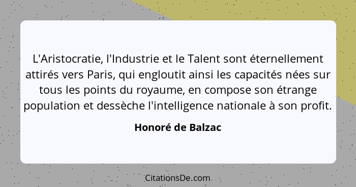 L'Aristocratie, l'Industrie et le Talent sont éternellement attirés vers Paris, qui engloutit ainsi les capacités nées sur tous les... - Honoré de Balzac