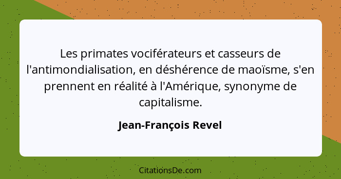 Les primates vociférateurs et casseurs de l'antimondialisation, en déshérence de maoïsme, s'en prennent en réalité à l'Amérique,... - Jean-François Revel