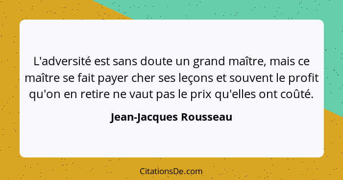 L'adversité est sans doute un grand maître, mais ce maître se fait payer cher ses leçons et souvent le profit qu'on en retire... - Jean-Jacques Rousseau