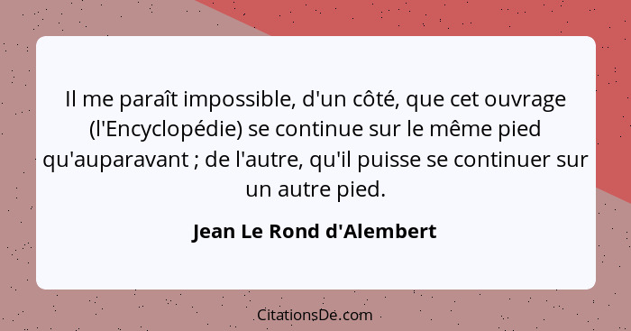 Il me paraît impossible, d'un côté, que cet ouvrage (l'Encyclopédie) se continue sur le même pied qu'auparavant ; d... - Jean Le Rond d'Alembert