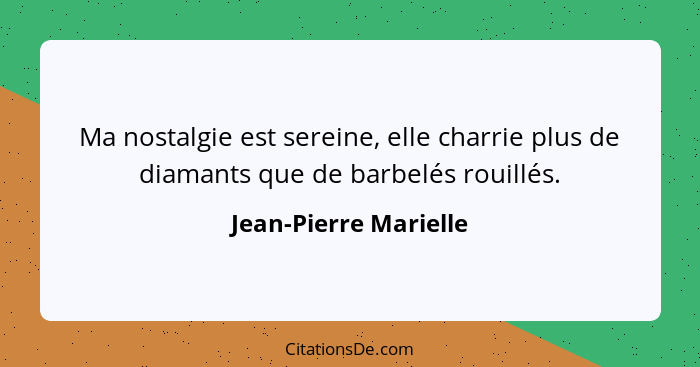 Ma nostalgie est sereine, elle charrie plus de diamants que de barbelés rouillés.... - Jean-Pierre Marielle