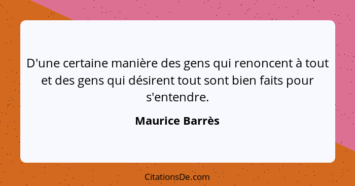 D'une certaine manière des gens qui renoncent à tout et des gens qui désirent tout sont bien faits pour s'entendre.... - Maurice Barrès