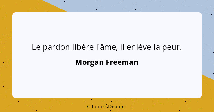 Le pardon libère l'âme, il enlève la peur.... - Morgan Freeman