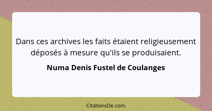 Dans ces archives les faits étaient religieusement déposés à mesure qu'ils se produisaient.... - Numa Denis Fustel de Coulanges